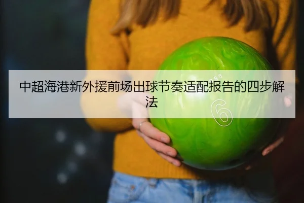中超海港新外援前场出球节奏适配报告的四步解法